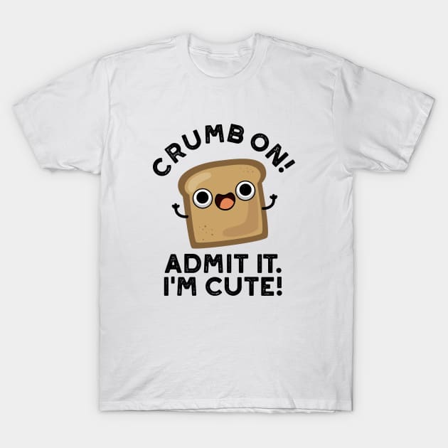 Crumb On Admit It I'm Cute Bread Pun T-Shirt by punnybone